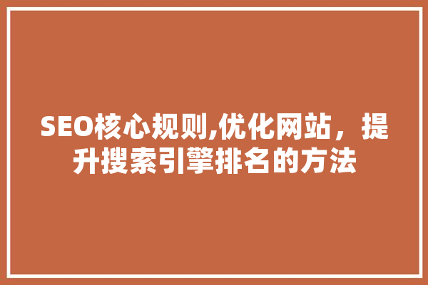 SEO核心规则,优化网站，提升搜索引擎排名的方法
