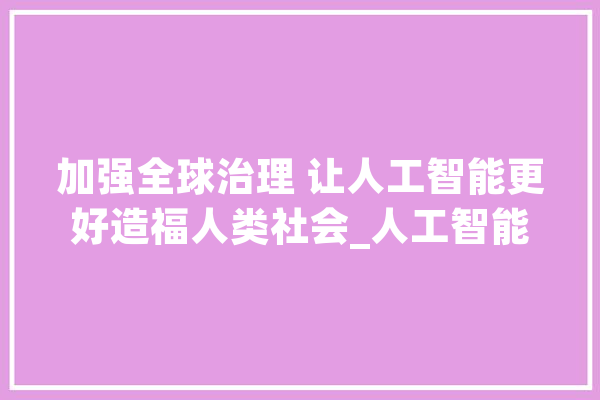 加强全球治理 让人工智能更好造福人类社会_人工智能_全球 计算机
