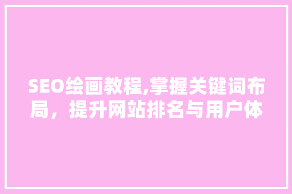 SEO绘画教程,掌握关键词布局，提升网站排名与用户体验