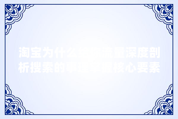 淘宝为什么给你流量深度剖析搜索的事理掌握核心要素快速拉升_流量_操作 智能问答