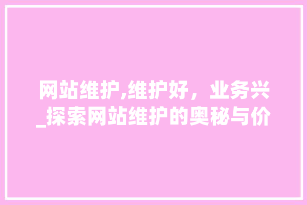 网站维护,维护好，业务兴_探索网站维护的奥秘与价值