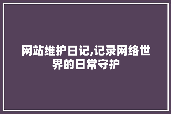 网站维护日记,记录网络世界的日常守护 智能问答