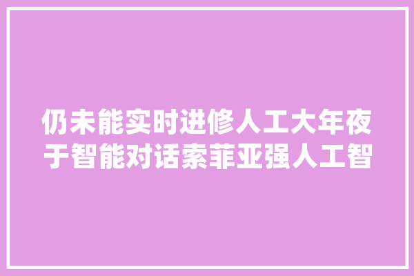 仍未能实时进修人工大年夜于智能对话索菲亚强人工智能路有多远_索菲亚_人工智能