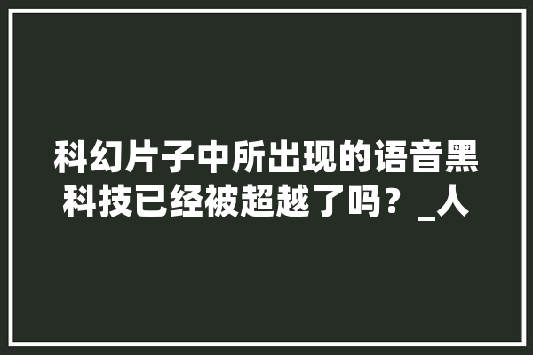 科幻片子中所出现的语音黑科技已经被超越了吗？_人工智能_语音 智能问答