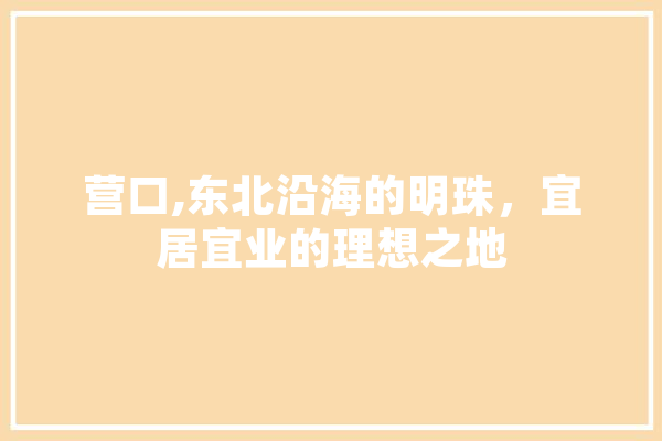 营口,东北沿海的明珠，宜居宜业的理想之地