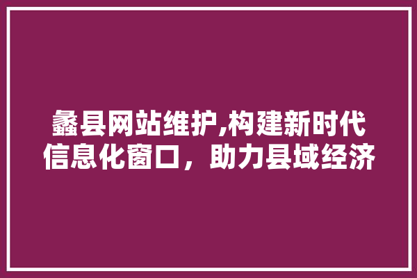 蠡县网站维护,构建新时代信息化窗口，助力县域经济发展