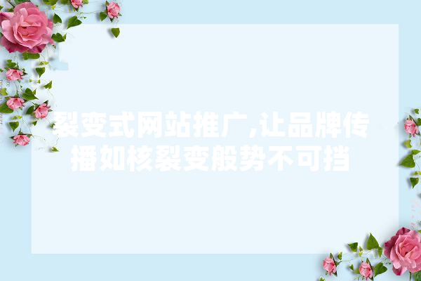 裂变式网站推广,让品牌传播如核裂变般势不可挡