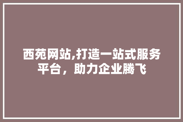 西苑网站,打造一站式服务平台，助力企业腾飞