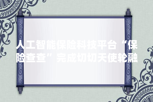 人工智能保险科技平台“保险查查”完成切切天使轮融资_科技_平台 智能写作