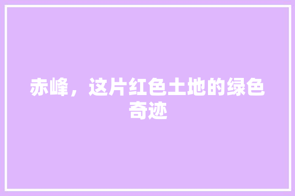 赤峰，这片红色土地的绿色奇迹