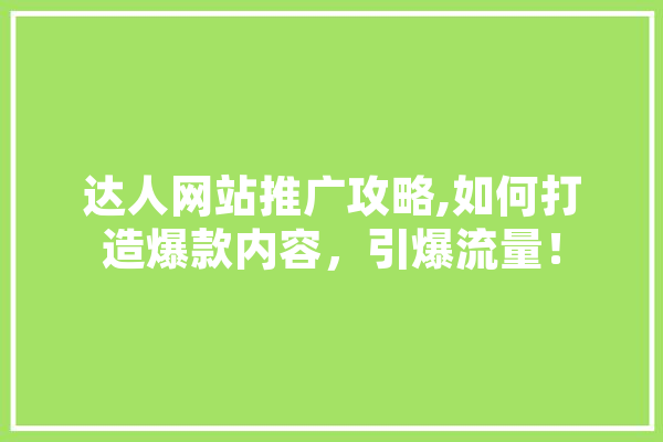 达人网站推广攻略,如何打造爆款内容，引爆流量！