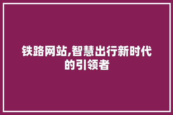 铁路网站,智慧出行新时代的引领者