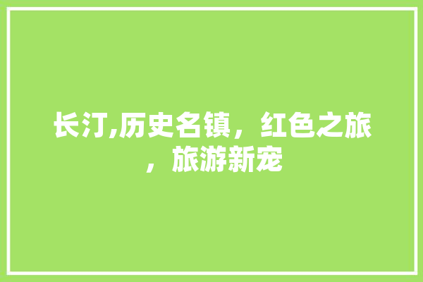 长汀,历史名镇，红色之旅，旅游新宠