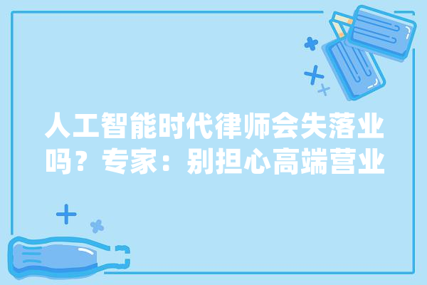 人工智能时代律师会失落业吗？专家：别担心高端营业无法取代_人工智能_司法