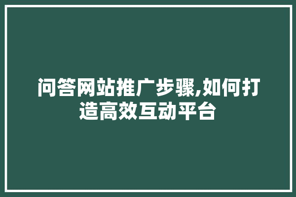 问答网站推广步骤,如何打造高效互动平台