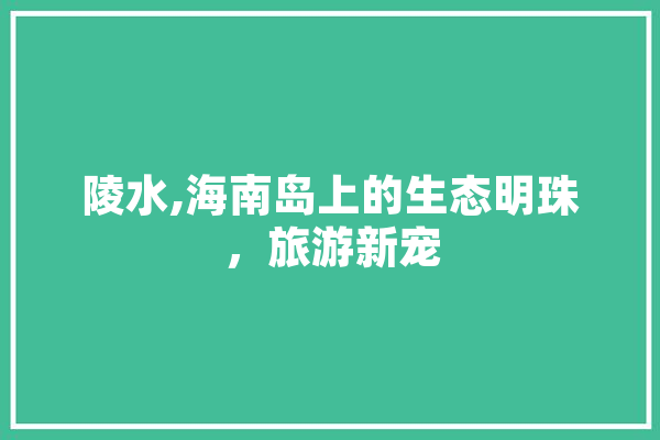 陵水,海南岛上的生态明珠，旅游新宠