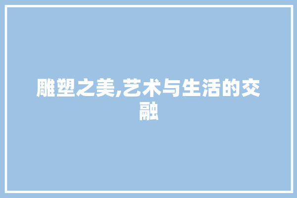 雕塑之美,艺术与生活的交融