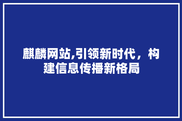 麒麟网站,引领新时代，构建信息传播新格局