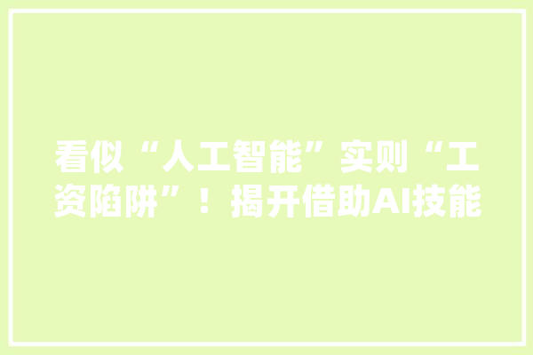 看似“人工智能”实则“工资陷阱”！揭开借助AI技能实施诱骗的新套路_教师_人工智能 文字写作