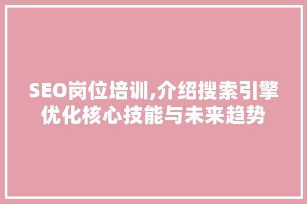 SEO岗位培训,介绍搜索引擎优化核心技能与未来趋势