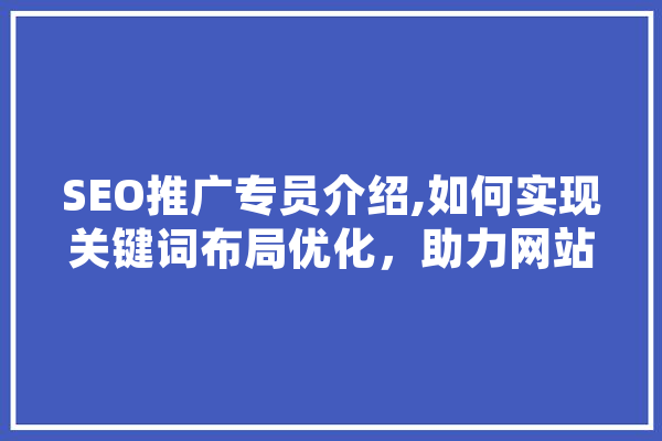 SEO推广专员介绍,如何实现关键词布局优化，助力网站排名提升