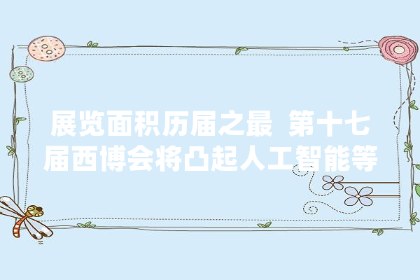 展览面积历届之最  第十七届西博会将凸起人工智能等家当_家当_中国西部 文字写作