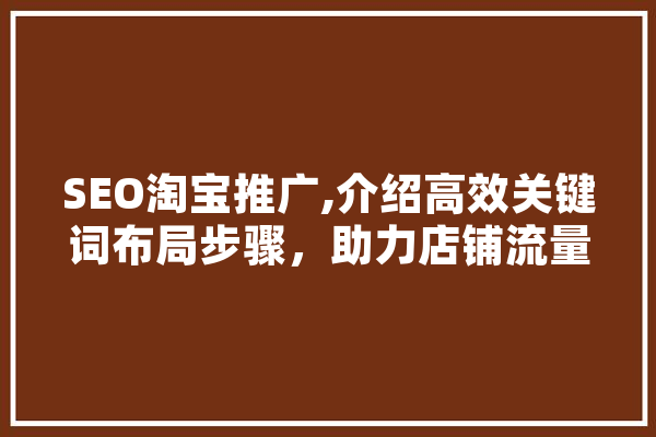SEO淘宝推广,介绍高效关键词布局步骤，助力店铺流量翻倍 智能写作