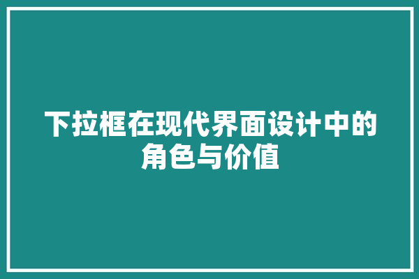 下拉框在现代界面设计中的角色与价值