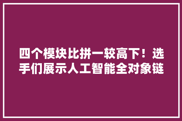 四个模块比拼一较高下！选手们展示人工智能全对象链应用能力_人工智能_选手