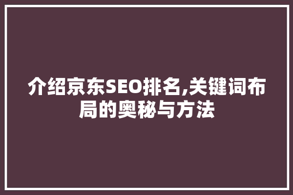 介绍京东SEO排名,关键词布局的奥秘与方法