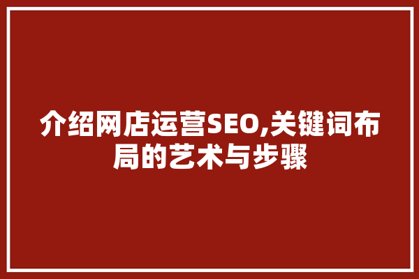 介绍网店运营SEO,关键词布局的艺术与步骤 智能写作