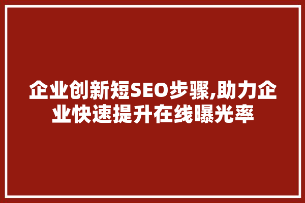 企业创新短SEO步骤,助力企业快速提升在线曝光率