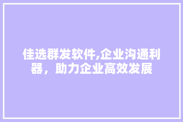 佳选群发软件,企业沟通利器，助力企业高效发展