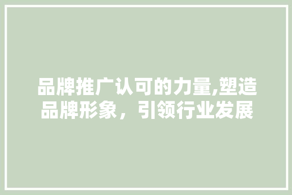 品牌推广认可的力量,塑造品牌形象，引领行业发展 智能写作