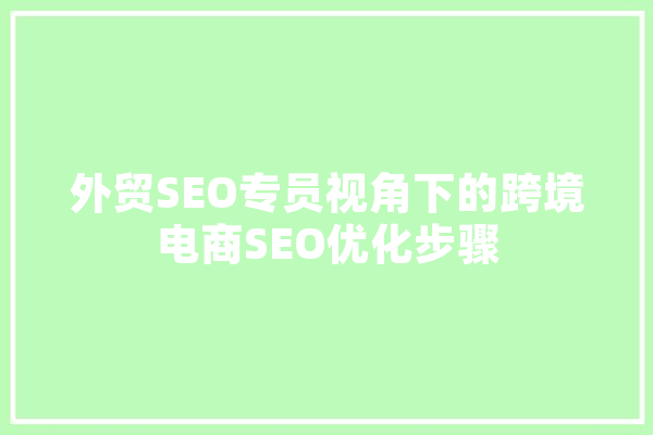 外贸SEO专员视角下的跨境电商SEO优化步骤