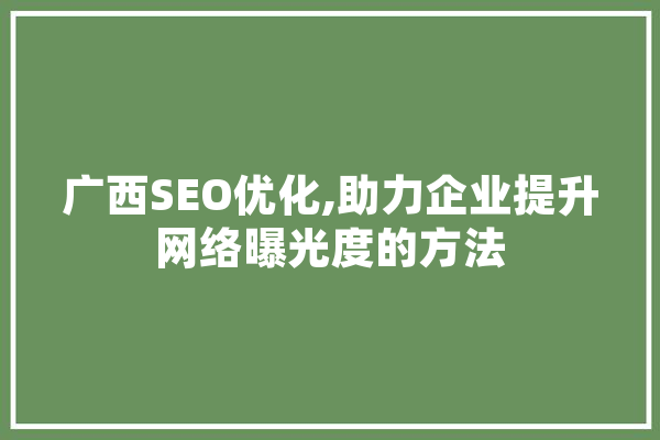 广西SEO优化,助力企业提升网络曝光度的方法 AI简讯