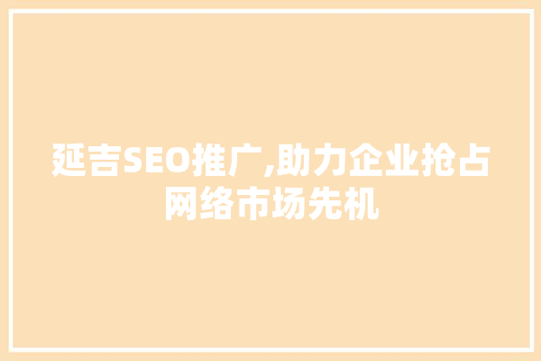 延吉SEO推广,助力企业抢占网络市场先机 AI快讯
