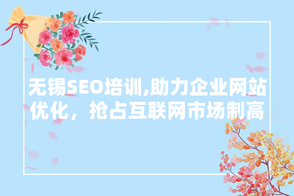 无锡SEO培训,助力企业网站优化，抢占互联网市场制高点