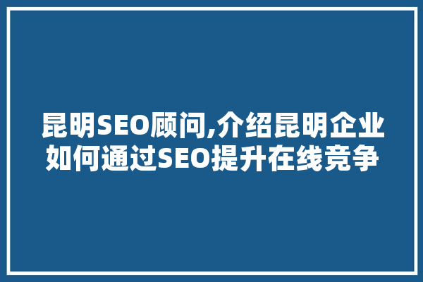 昆明SEO顾问,介绍昆明企业如何通过SEO提升在线竞争力 AI快讯