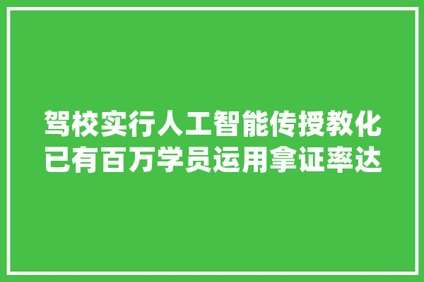 驾校实行人工智能传授教化已有百万学员运用拿证率达到80%！_机械人_锻练 计算机