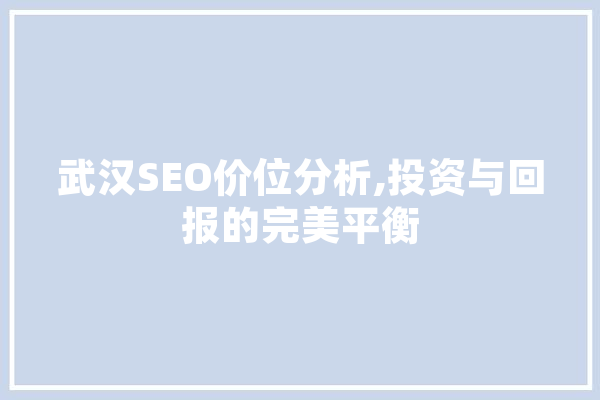 武汉SEO价位分析,投资与回报的完美平衡 智能写作