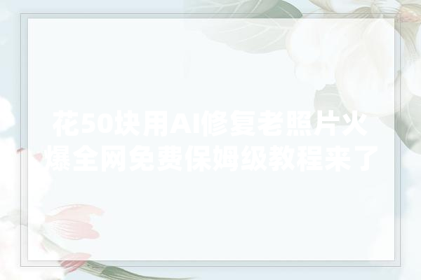 花50块用AI修复老照片火爆全网免费保姆级教程来了|AI玩家_老照片_视频