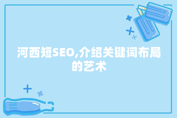 河西短SEO,介绍关键词布局的艺术