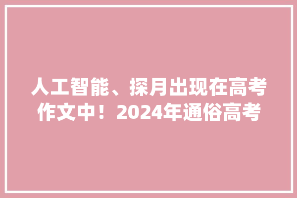 人工智能、探月出现在高考作文中！2024年通俗高考语文作文试题来了_标题_写一篇