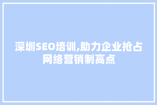 深圳SEO培训,助力企业抢占网络营销制高点