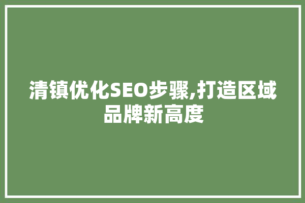 清镇优化SEO步骤,打造区域品牌新高度