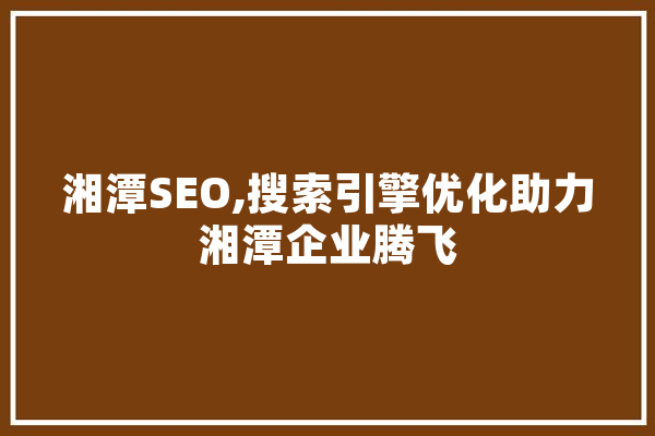 湘潭SEO,搜索引擎优化助力湘潭企业腾飞