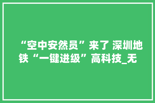 “空中安然员”来了 深圳地铁“一键进级”高科技_无人机_深圳地铁 智能助手