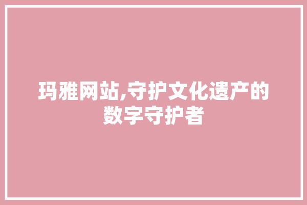 玛雅网站,守护文化遗产的数字守护者