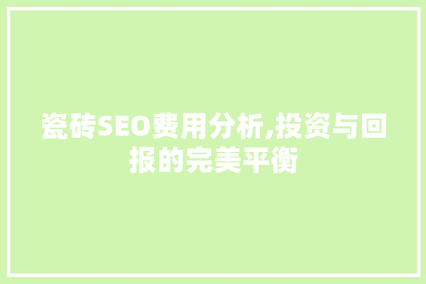 瓷砖SEO费用分析,投资与回报的完美平衡 智能写作